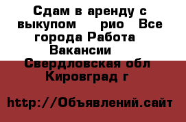 Сдам в аренду с выкупом kia рио - Все города Работа » Вакансии   . Свердловская обл.,Кировград г.